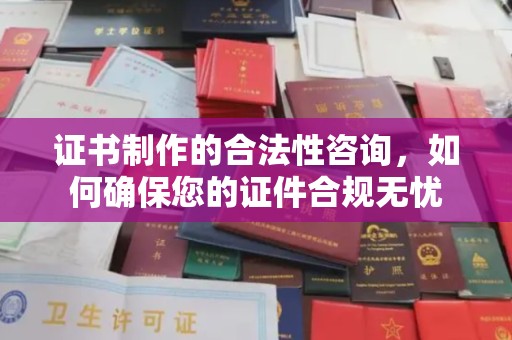 新蔡证书制作的合法性咨询，如何确保您的证件合规无忧