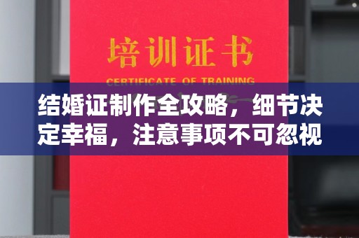 新蔡结婚证制作全攻略，细节决定幸福，注意事项不可忽视