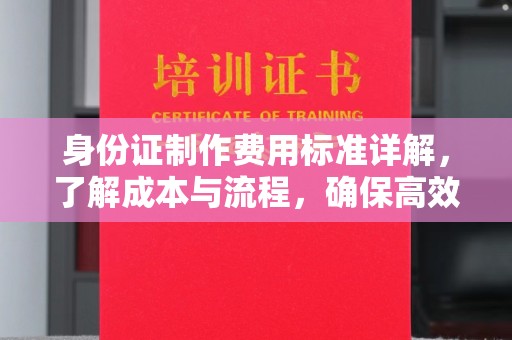 新蔡身份证制作费用标准详解，了解成本与流程，确保高效办理