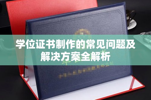 新蔡学位证书制作的常见问题及解决方案全解析