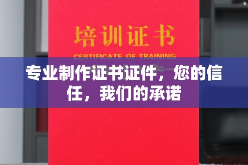 新蔡专业制作证书证件，您的信任，我们的承诺