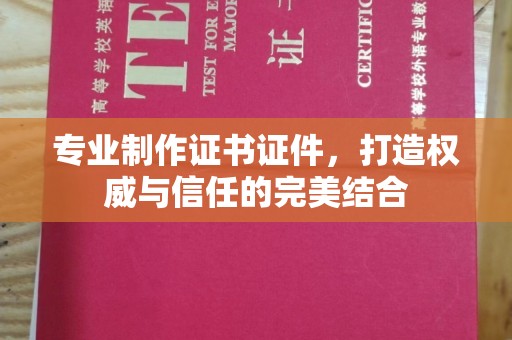 新蔡专业制作证书证件，打造权威与信任的完美结合