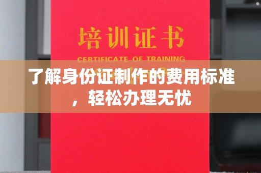 新蔡了解身份证制作的费用标准，轻松办理无忧