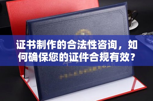 新蔡证书制作的合法性咨询，如何确保您的证件合规有效？