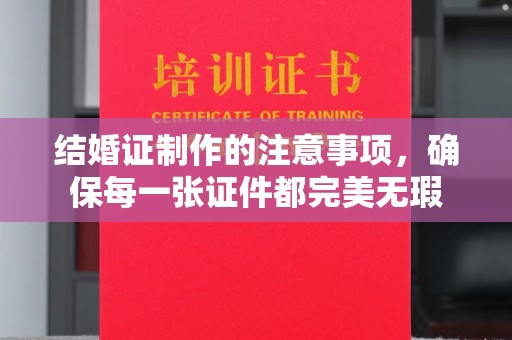 新蔡结婚证制作的注意事项，确保每一张证件都完美无瑕