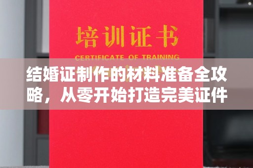 新蔡结婚证制作的材料准备全攻略，从零开始打造完美证件