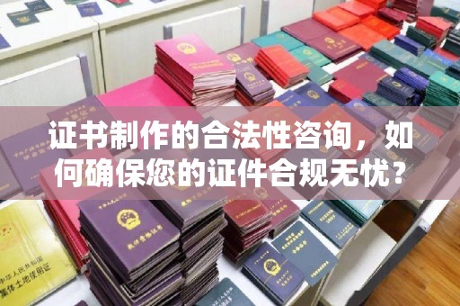 新蔡证书制作的合法性咨询，如何确保您的证件合规无忧？