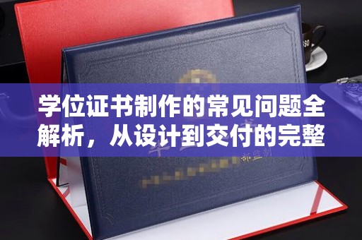 新蔡学位证书制作的常见问题全解析，从设计到交付的完整指南