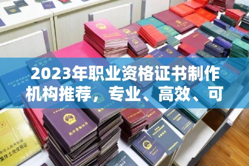 新蔡2023年职业资格证书制作机构推荐，专业、高效、可靠的选择指南